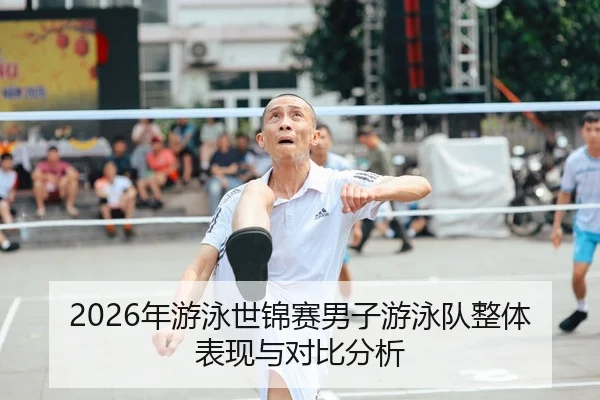 2026年游泳世锦赛男子游泳队整体表现与对比分析