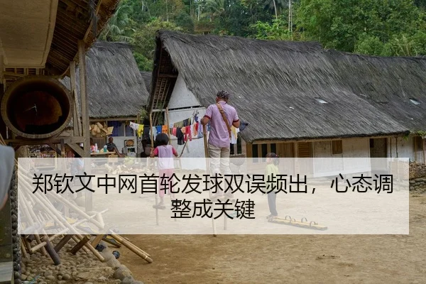 郑钦文中网首轮发球双误频出，心态调整成关键