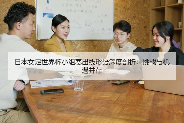 日本女足世界杯小组赛出线形势深度剖析：挑战与机遇并存