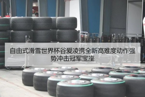 自由式滑雪世界杯谷爱凌携全新高难度动作强势冲击冠军宝座