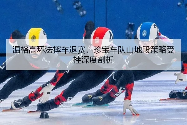 温格高环法摔车退赛，珍宝车队山地段策略受挫深度剖析