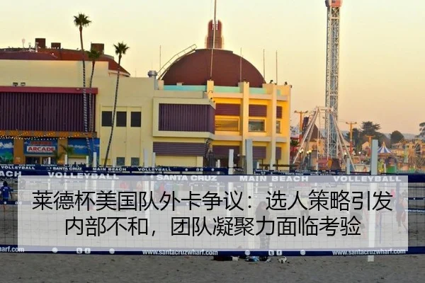 莱德杯美国队外卡争议：选人策略引发内部不和，团队凝聚力面临考验