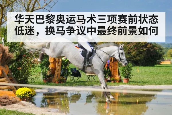 华天巴黎奥运马术三项赛前状态低迷，换马争议中最终前景如何