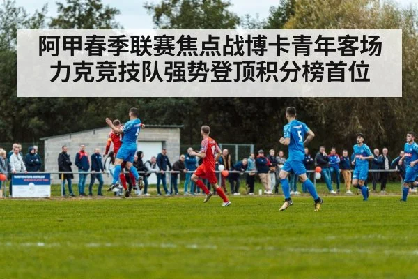 阿甲春季联赛焦点战博卡青年客场力克竞技队强势登顶积分榜首位