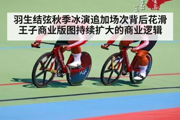羽生结弦秋季冰演追加场次背后花滑王子商业版图持续扩大的商业逻辑